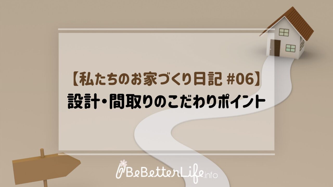 【私たちのお家づくり日記 #06】設計・間取りのこだわりポイント