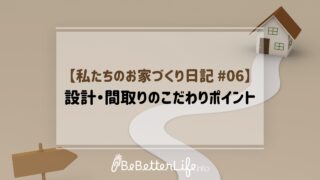 【私たちのお家づくり日記 #06】設計・間取りのこだわりポイント